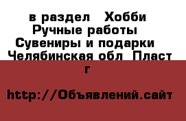  в раздел : Хобби. Ручные работы » Сувениры и подарки . Челябинская обл.,Пласт г.